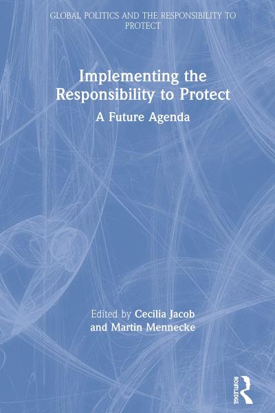 Implementing the Responsibility to Protect A Future Agenda Edited By Cecilia Jacob, Martin Mennecke